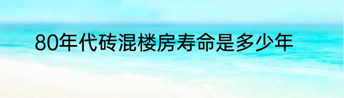 80年代砖混楼房寿命是多少年