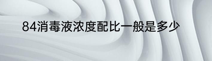 84消毒液浓度配比一般是多少