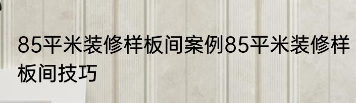 85平米装修样板间案例85平米装修样板间技巧