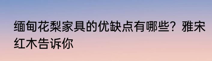 缅甸花梨家具的优缺点有哪些？雅宋红木告诉你