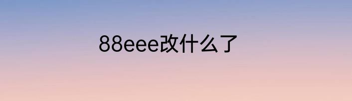 88eee改什么了
