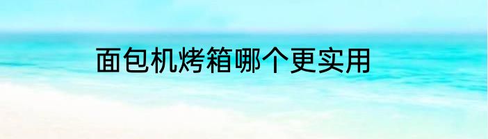 面包机烤箱哪个更实用