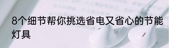 8个细节帮你挑选省电又省心的节能灯具
