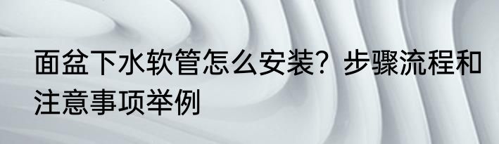 面盆下水软管怎么安装？步骤流程和注意事项举例