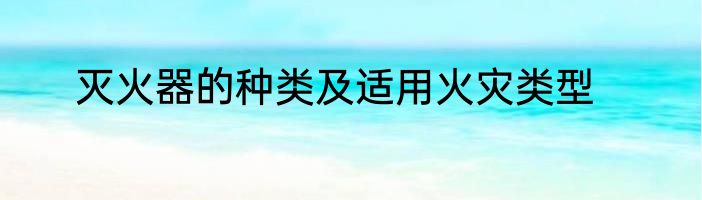 灭火器的种类及适用火灾类型