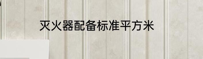 灭火器配备标准平方米