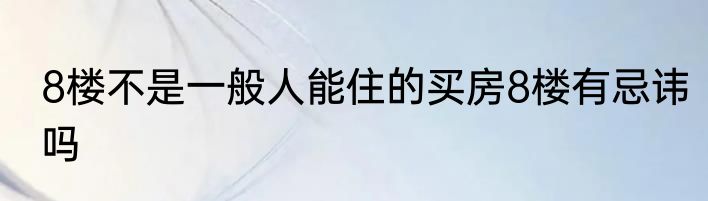 8楼不是一般人能住的买房8楼有忌讳吗