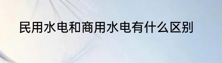 民用水电和商用水电有什么区别