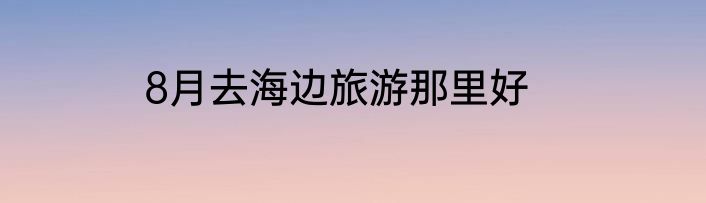 8月去海边旅游那里好