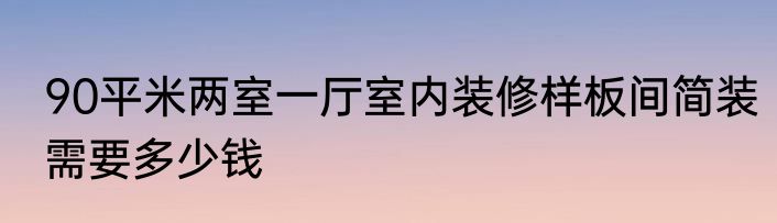 90平米两室一厅室内装修样板间简装需要多少钱