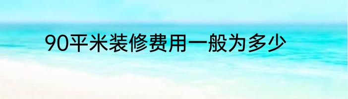 90平米装修费用一般为多少