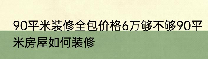 90平米装修全包价格6万够不够90平米房屋如何装修