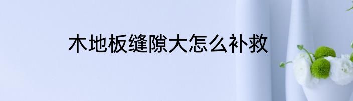 木地板缝隙大怎么补救