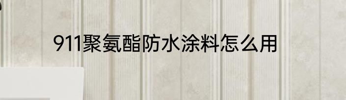 911聚氨酯防水涂料怎么用