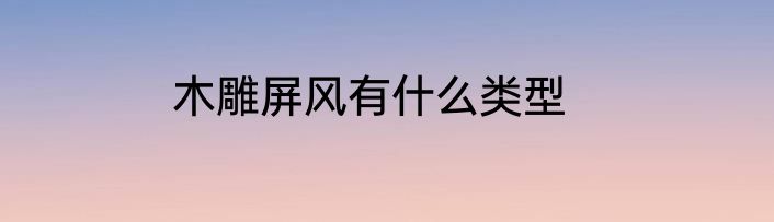 木雕屏风有什么类型