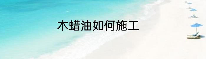 木蜡油如何施工