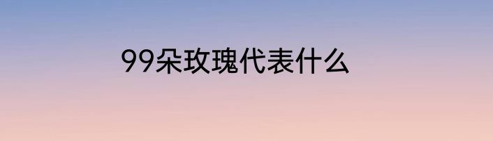 99朵玫瑰代表什么