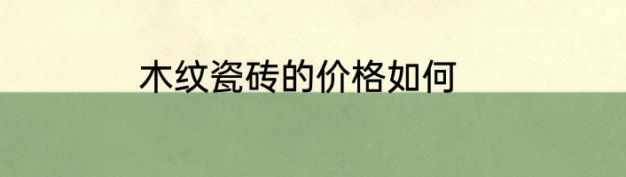 木纹瓷砖的价格如何