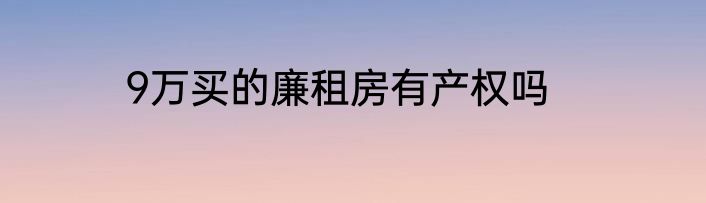 9万买的廉租房有产权吗