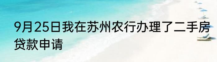 9月25日我在苏州农行办理了二手房贷款申请