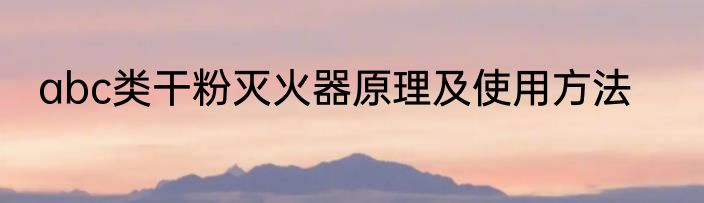 abc类干粉灭火器原理及使用方法