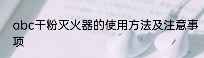 abc干粉灭火器的使用方法及注意事项