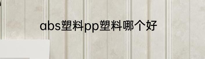 abs塑料pp塑料哪个好