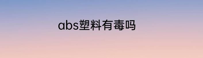 abs塑料有毒吗