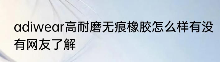 adiwear高耐磨无痕橡胶怎么样有没有网友了解