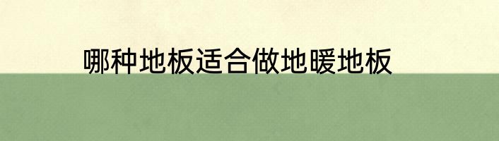 哪种地板适合做地暖地板