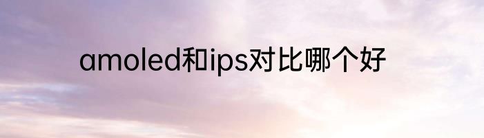 amoled和ips对比哪个好