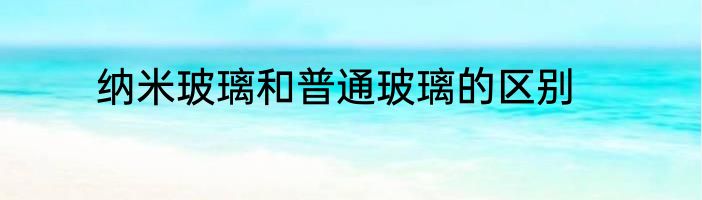 纳米玻璃和普通玻璃的区别