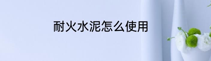 耐火水泥怎么使用