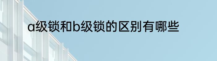 a级锁和b级锁的区别有哪些