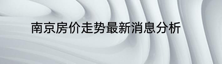 南京房价走势最新消息分析