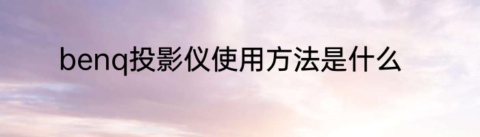 benq投影仪使用方法是什么