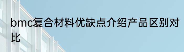 bmc复合材料优缺点介绍产品区别对比