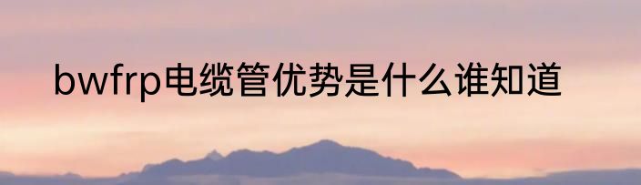 bwfrp电缆管优势是什么谁知道