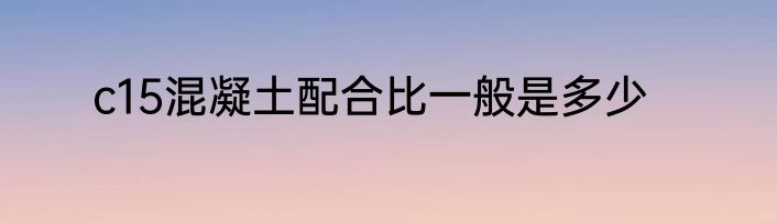 c15混凝土配合比一般是多少