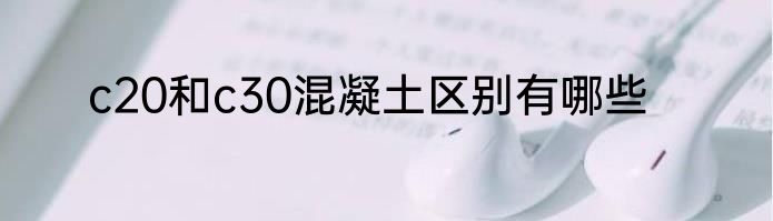 c20和c30混凝土区别有哪些