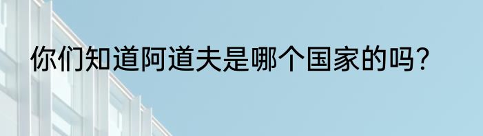 你们知道阿道夫是哪个国家的吗？