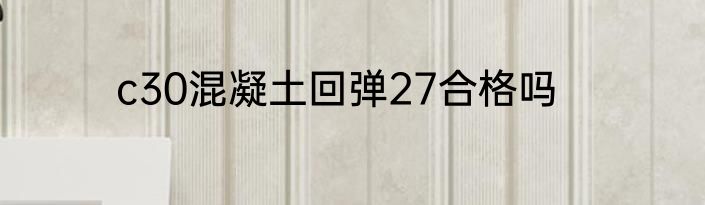 c30混凝土回弹27合格吗