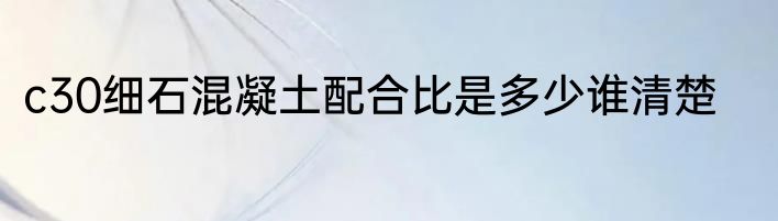 c30细石混凝土配合比是多少谁清楚