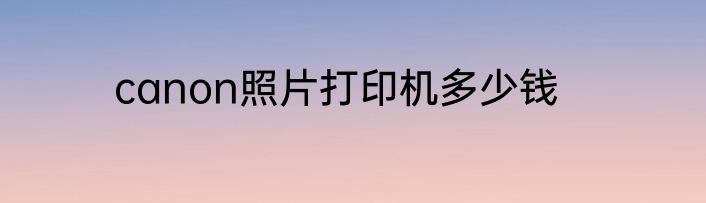 canon照片打印机多少钱