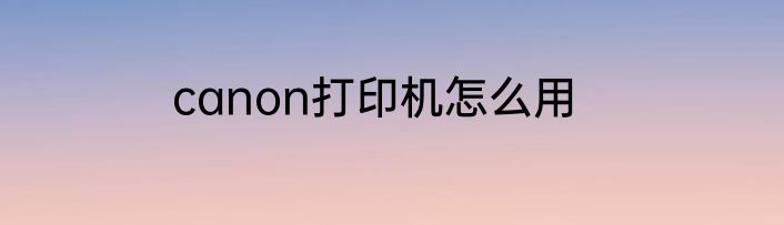 canon打印机怎么用