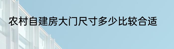农村自建房大门尺寸多少比较合适