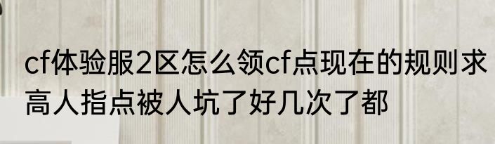 cf体验服2区怎么领cf点现在的规则求高人指点被人坑了好几次了都