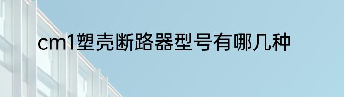 cm1塑壳断路器型号有哪几种