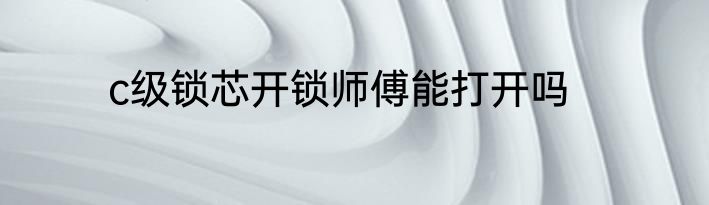 c级锁芯开锁师傅能打开吗