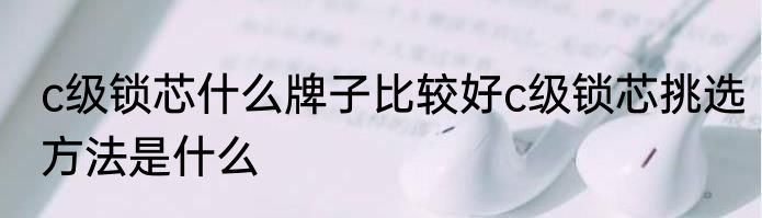 c级锁芯什么牌子比较好c级锁芯挑选方法是什么